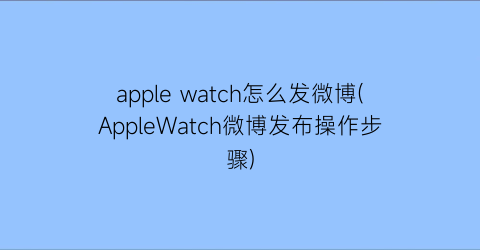 applewatch怎么发微博(AppleWatch微博发布操作步骤)